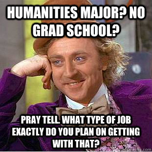 Humanities Major? No grad school? Pray tell. What type of Job exactly do you plan on getting with that?  Humanities major