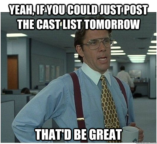 Yeah, if you could just post the cast list tomorrow That'd be great  If you could stop stalking me