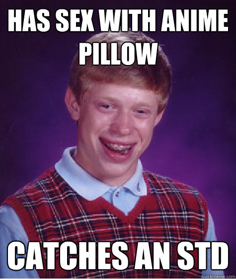 Has sex with anime pillow Catches an std - Has sex with anime pillow Catches an std  Bad Luck Brian