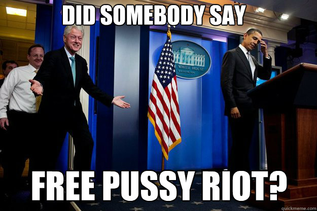 did somebody say free pussy riot?  Inappropriate Timing Bill Clinton