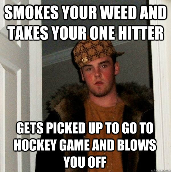 smokes your weed and takes your one hitter gets picked up to go to hockey game and blows you off  Scumbag Steve