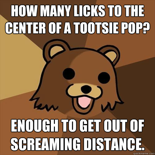 How many licks to the center of a tootsie pop? Enough to get out of screaming distance.  - How many licks to the center of a tootsie pop? Enough to get out of screaming distance.   Pedobear