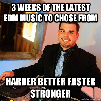 3 WEEKS OF THE LATEST EDM MUSIC TO CHOSE FROM HARDER BETTER FASTER STRONGER  College Dj