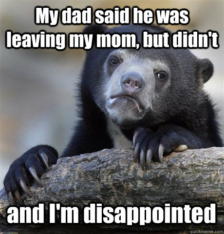 My dad said he was leaving my mom, but didn't and I'm disappointed  Confession Bear