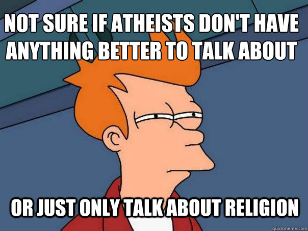 Not sure if atheists don't have anything better to talk about or just only talk about religion  Futurama Fry