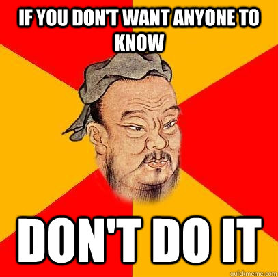 if you don't want anyone to know DOn't do it  Confucius says