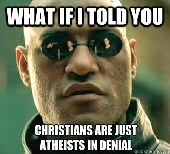 What if I told you Christians are just 
atheists in denial  What if I told you