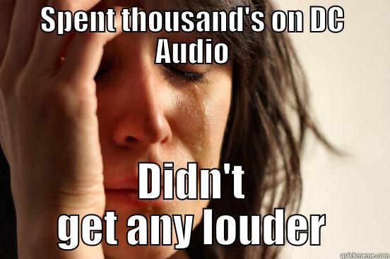 SPENT THOUSAND'S ON DC AUDIO DIDN'T GET ANY LOUDER First World Problems