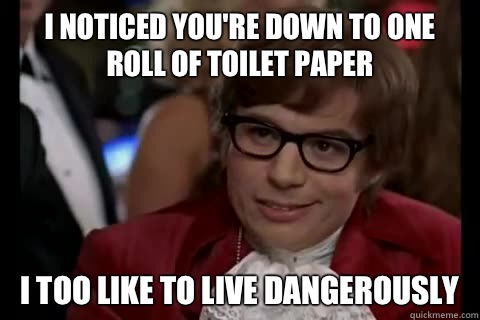 I noticed you're down to one roll of toilet paper i too like to live dangerously  Dangerously - Austin Powers