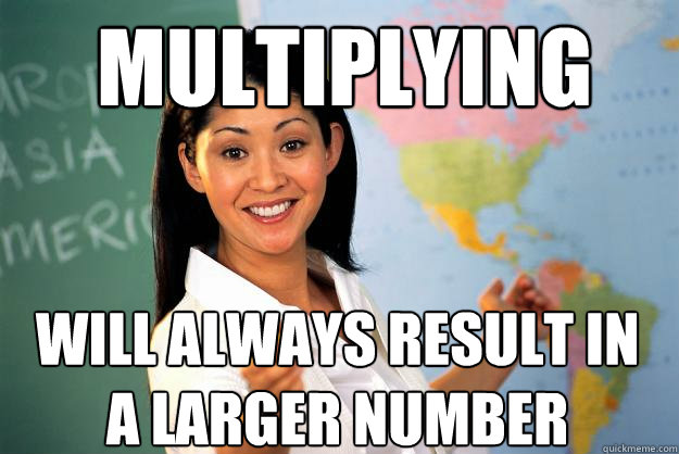 Multiplying Will always result in a larger number - Multiplying Will always result in a larger number  Unhelpful High School Teacher