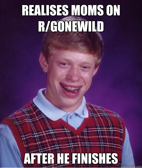 realises moms on r/gonewild after he finishes  Bad Luck Brian