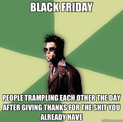 BLACK FRIDAY PEOPLE TRAMPLING EACH OTHER THE DAY AFTER GIVING THANKS FOR THE SHIT YOU ALREADY HAVE  Helpful Tyler Durden