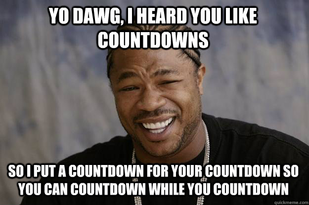 yo dawg, I heard you like countdowns so i put a countdown for your countdown so you can countdown while you countdown  Xzibit