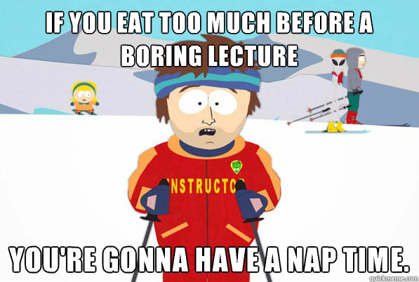 If you eat too much before a boring lecture You're gonna have a nap time.  South Park Youre Gonna Have a Bad Time