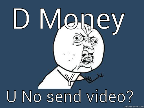 D MONEY Y U NO SEND VIDEO? Y U No