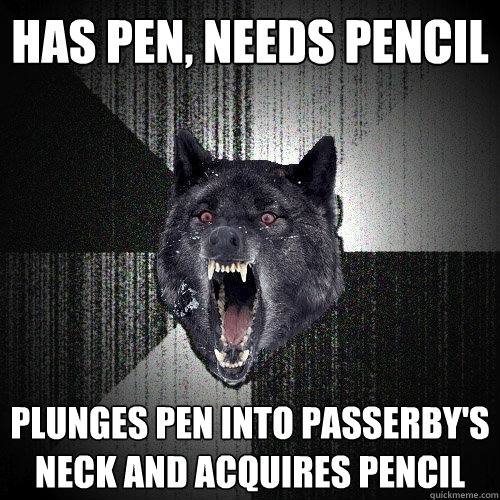 has pen, needs pencil plunges pen into passerby's neck and acquires pencil  Insanity Wolf