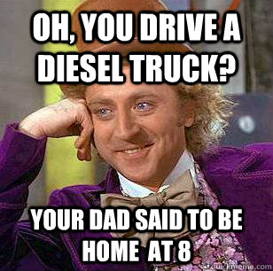 Oh, You Drive A Diesel Truck? Your Dad said To Be Home  At 8 - Oh, You Drive A Diesel Truck? Your Dad said To Be Home  At 8  Condescending Wonka