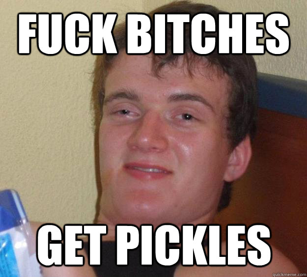 Fuck bitches Get pickles  10 Guy