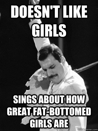 doesn't like girls sings about how great fat-bottomed girls are  Freddie Mercury