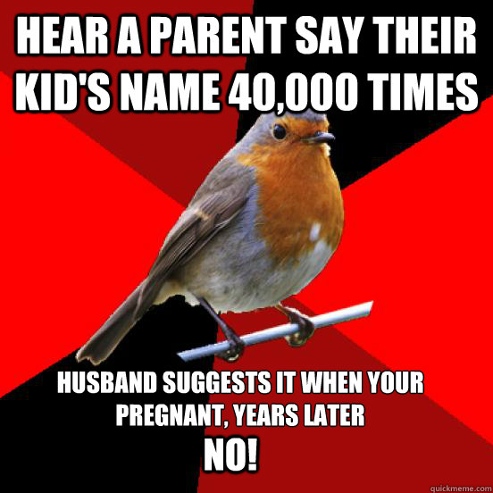 Hear a parent say their kid's name 40,000 times husband suggests it when your pregnant, years later
 NO!  retail robin