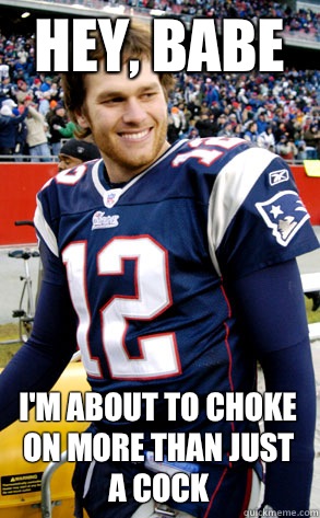 Hey, Babe I'm about to choke on more than just a cock - Hey, Babe I'm about to choke on more than just a cock  Feminist Tom Brady