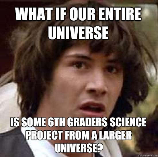 What if our entire universe  is some 6th graders science project from a larger universe? - What if our entire universe  is some 6th graders science project from a larger universe?  conspiracy keanu