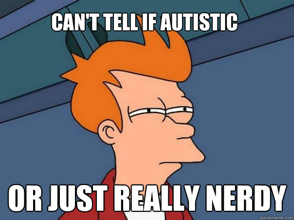 Can't tell if autistic Or just really nerdy  Futurama Fry