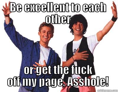 BE EXCELLENT TO EACH OTHER OR GET THE FUCK OFF MY PAGE, ASSHOLE! Misc