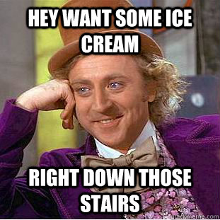 Hey want some ice cream Right down those stairs - Hey want some ice cream Right down those stairs  Condescending Wonka