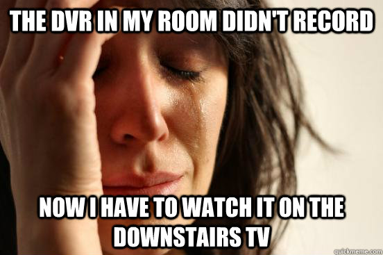 the dvr in my room didn't record now i have to watch it on the downstairs tv  First World Problems