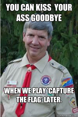 you can kiss  your ass goodbye when we play 'capture the flag' later.  Harmless Scout Leader