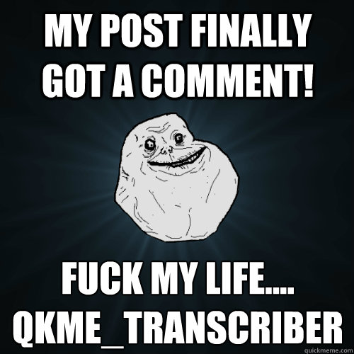 my post finally got a comment!  Fuck my life....
qkme_transcriber - my post finally got a comment!  Fuck my life....
qkme_transcriber  Forever Alone