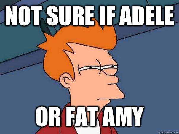 Not sure if Adele  Or Fat Amy  Futurama Fry