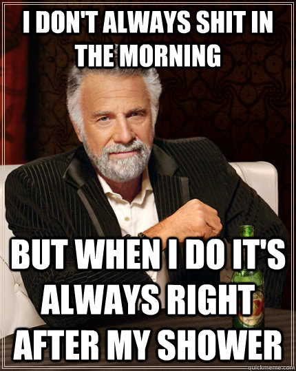 I don't always shit in the morning but when I do it's always right after my shower - I don't always shit in the morning but when I do it's always right after my shower  The Most Interesting Man In The World