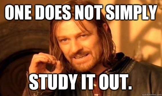 ONE DOES NOT SIMPLY STUDY IT OUT.  One Does Not Simply