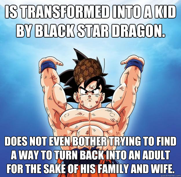 is transformed into a kid by black star dragon.  Does not even bother trying to find a way to turn back into an adult for the sake of his family and wife.   Scumbag Goku