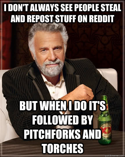 I don't always see people steal and repost stuff on reddit but when I do it's followed by pitchforks and torches  The Most Interesting Man In The World