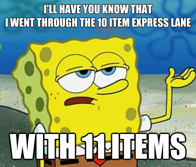 I'll have you know that
I went through the 10 Item Express Lane With 11 items  Tough Spongebob