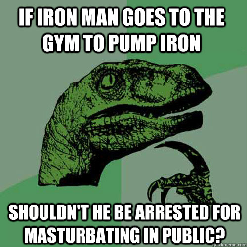 If Iron Man goes to the gym to pump iron shouldn't he be arrested for masturbating in public? - If Iron Man goes to the gym to pump iron shouldn't he be arrested for masturbating in public?  Philosoraptor