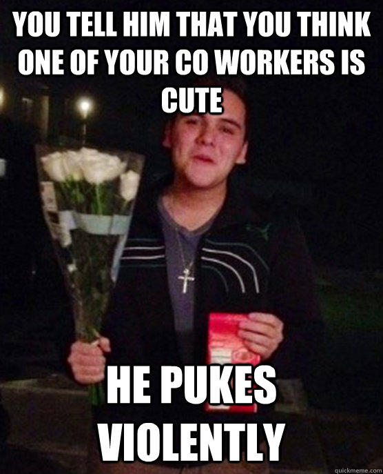 you tell him that you think one of your co workers is cute he pukes violently  Friendzone Johnny