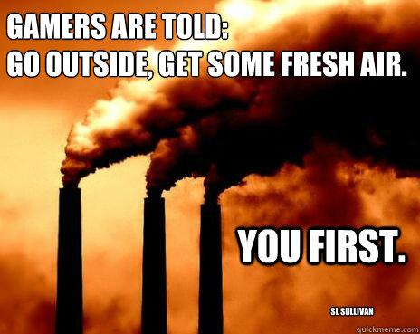 Gamers are told:
Go outside, get some fresh air. You first. SL Sullivan - Gamers are told:
Go outside, get some fresh air. You first. SL Sullivan  pollution