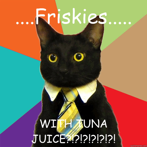 ....Friskies..... WITH TUNA JUICE?!?!?!?!?!?!  Business Cat