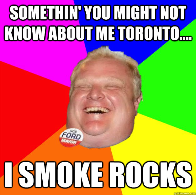 somethin' you might not know about me toronto.... I smoke rocks  Scumbag Rob Ford