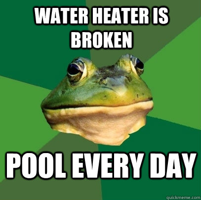 Water heater is broken pool every day - Water heater is broken pool every day  Foul Bachelor Frog