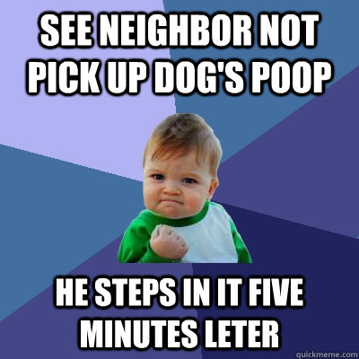 see neighbor not pick up dog's poop he steps in it five minutes leter  Success Kid