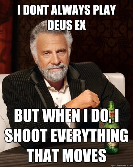 i dont always play deus ex But when I do, i shoot everything that moves  The Most Interesting Man In The World