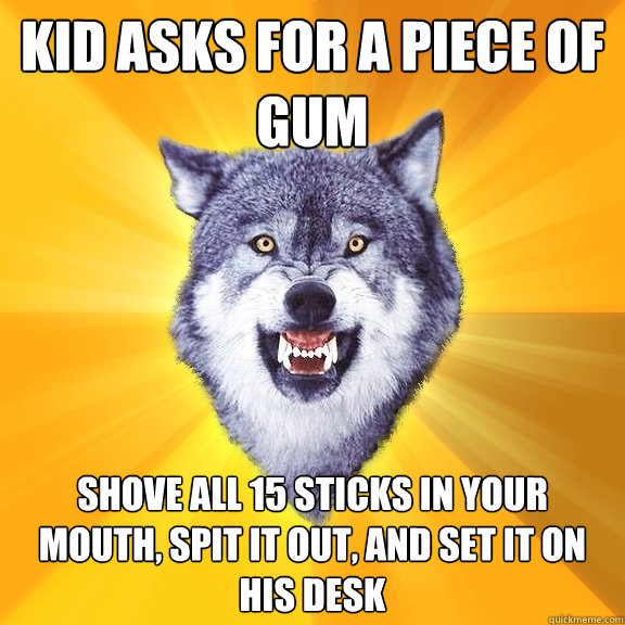 Kid asks for a piece of gum shove all 15 sticks in your mouth, spit it out, and set it on his desk  Courage Wolf