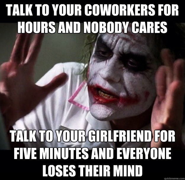 Talk to your coworkers for hours and nobody cares Talk to your girlfriend for five minutes and everyone loses their mind - Talk to your coworkers for hours and nobody cares Talk to your girlfriend for five minutes and everyone loses their mind  joker