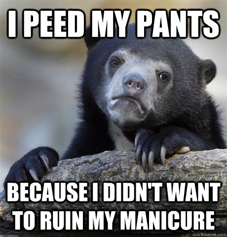 I peed my pants because i didn't want to ruin my manicure  Confession Bear