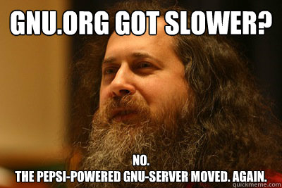 gnu.org got Slower?
 No.
The Pepsi-powered gnu-Server moved. Again.
 - gnu.org got Slower?
 No.
The Pepsi-powered gnu-Server moved. Again.
  Stallman-piracy